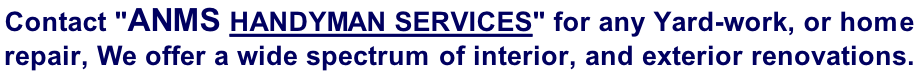 Contact "ANMS Handyman Services" for any Yard-work, or home  repair, We offer a wide spectrum of interior, and exterior renovations.