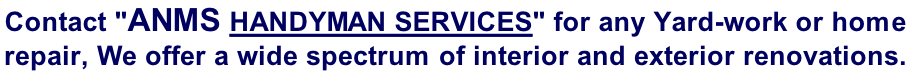 Contact "ANMS Handyman Services" for any Yard-work or home  repair, We offer a wide spectrum of interior and exterior renovations.